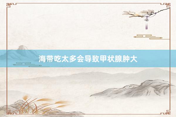 海带吃太多会导致甲状腺肿大