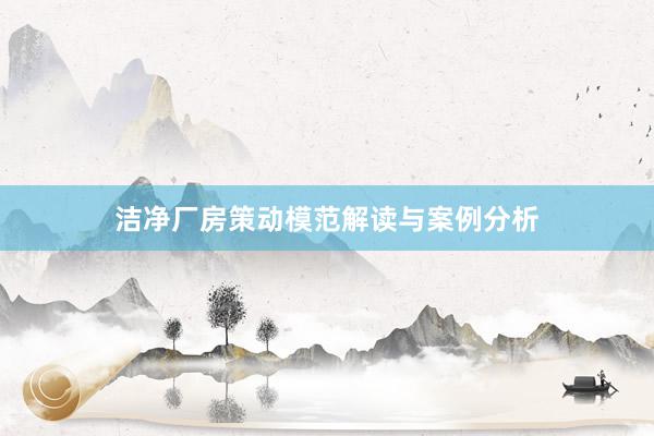 洁净厂房策动模范解读与案例分析