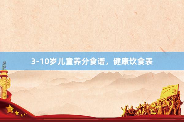 3-10岁儿童养分食谱，健康饮食表