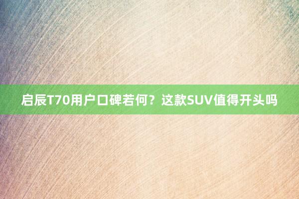 启辰T70用户口碑若何？这款SUV值得开头吗