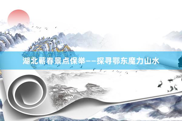 湖北蕲春景点保举——探寻鄂东魔力山水