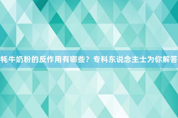 牦牛奶粉的反作用有哪些？专科东说念主士为你解答