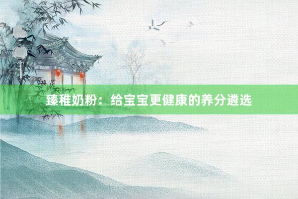 臻稚奶粉：给宝宝更健康的养分遴选