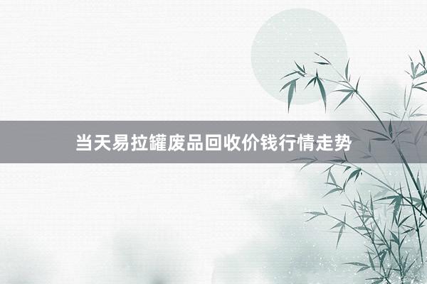 当天易拉罐废品回收价钱行情走势