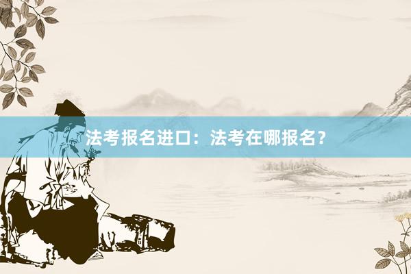 法考报名进口：法考在哪报名？