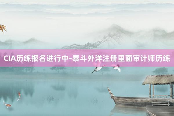 CIA历练报名进行中-泰斗外洋注册里面审计师历练