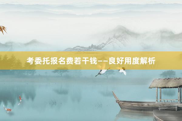 考委托报名费若干钱——良好用度解析