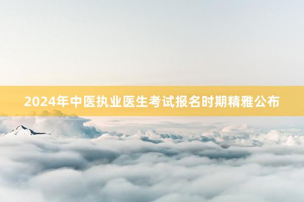 2024年中医执业医生考试报名时期精雅公布
