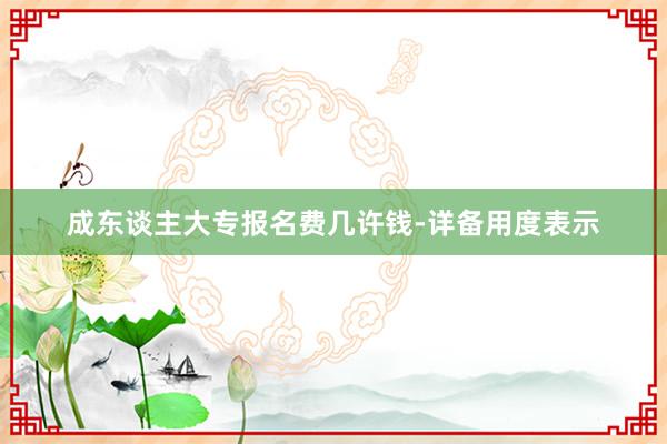 成东谈主大专报名费几许钱-详备用度表示