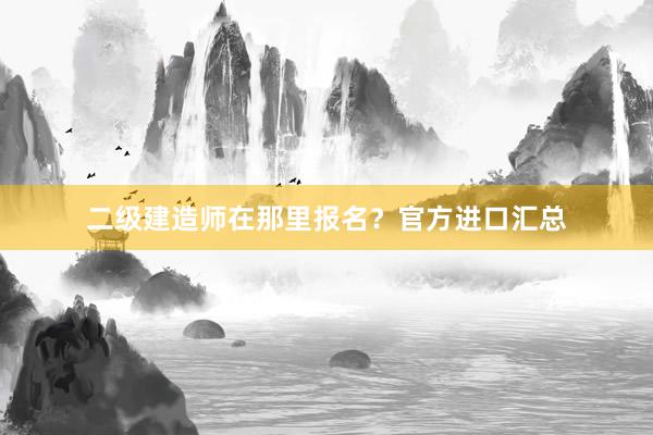 二级建造师在那里报名？官方进口汇总