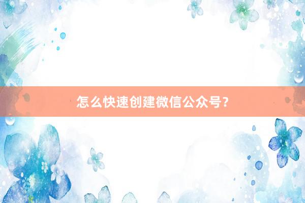 怎么快速创建微信公众号？