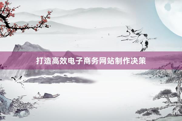 打造高效电子商务网站制作决策