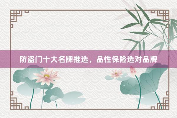 防盗门十大名牌推选，品性保险选对品牌