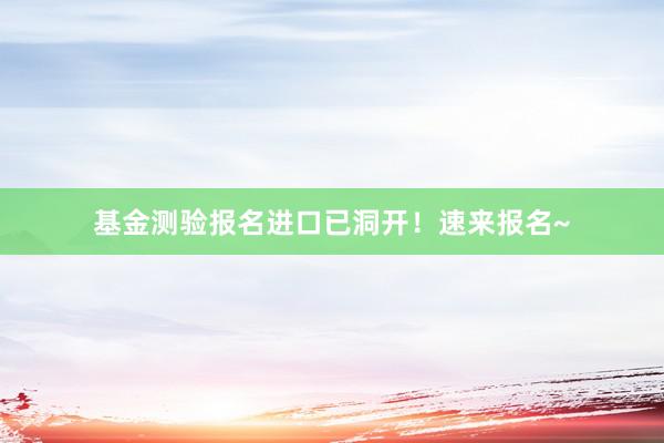 基金测验报名进口已洞开！速来报名~