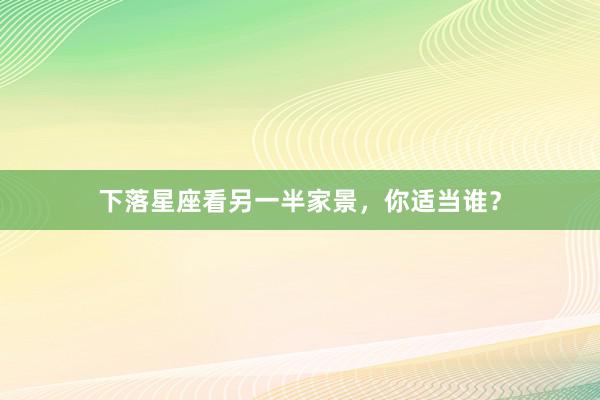 下落星座看另一半家景，你适当谁？