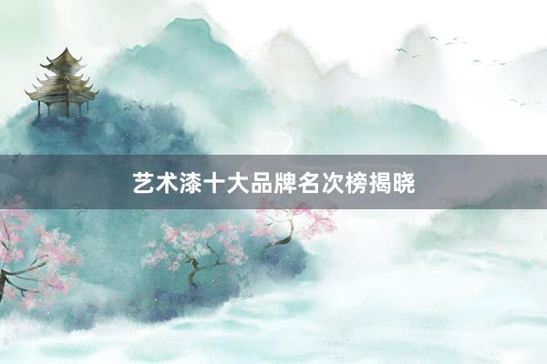 艺术漆十大品牌名次榜揭晓