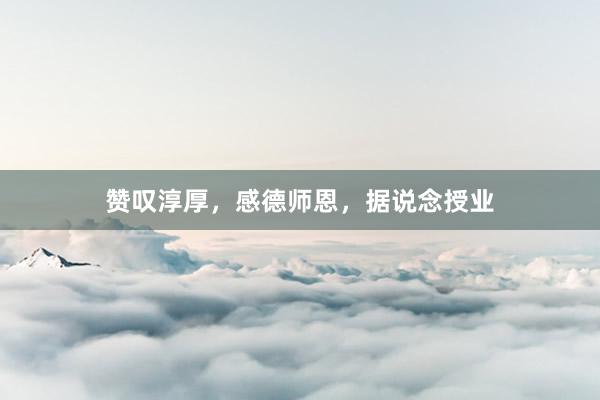 赞叹淳厚，感德师恩，据说念授业