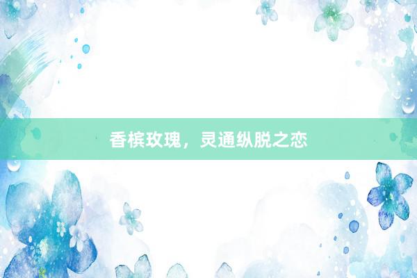 香槟玫瑰，灵通纵脱之恋