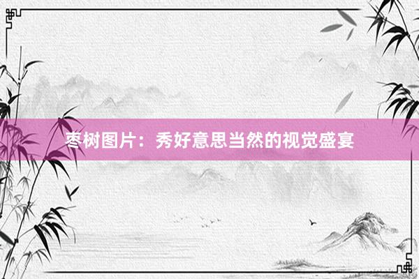 枣树图片：秀好意思当然的视觉盛宴