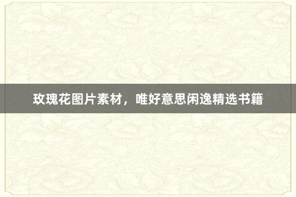 玫瑰花图片素材，唯好意思闲逸精选书籍